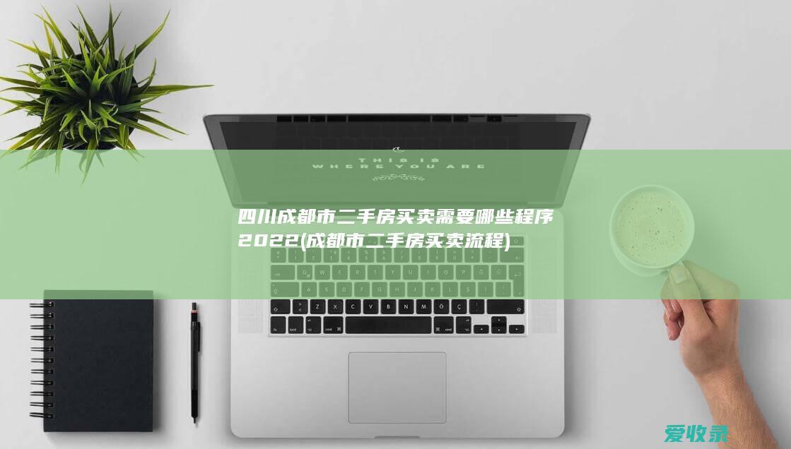 四川成都市二手房买卖需要哪些程序2022(成都市二手房买卖流程)