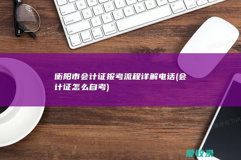 衡阳市会计证报考流程详解电话(会计证怎么自考)