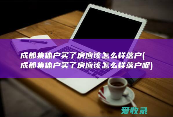 成都集体户买了房应该怎么样落户(成都集体户买了房应该怎么样落户呢)