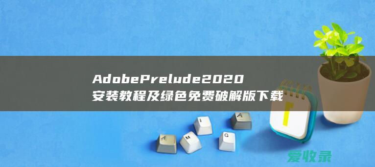 Adobe Prelude 2020安装教程及绿色免费破解版下载