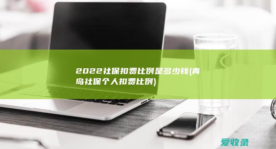 2022社保扣费比例是多少钱(青岛社保个人扣费比例)