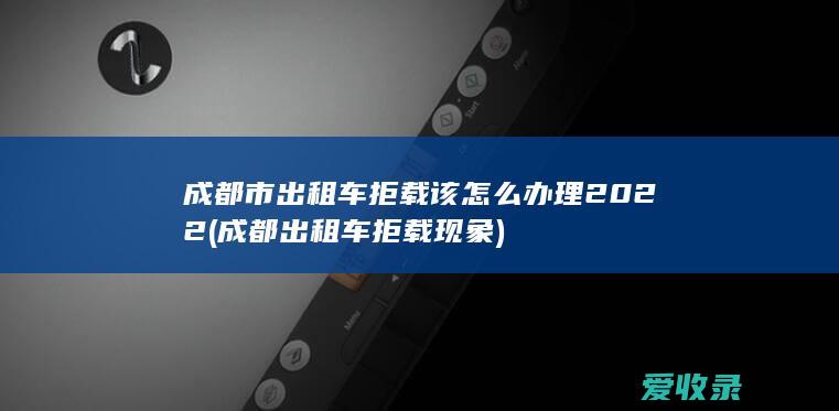 成都市出租车拒载该怎么办理2022(成都出租车拒载现象)