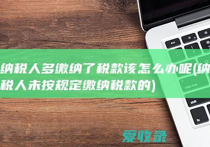 纳税人多缴纳了税款该怎么办呢(纳税人未按规定缴纳税款的)