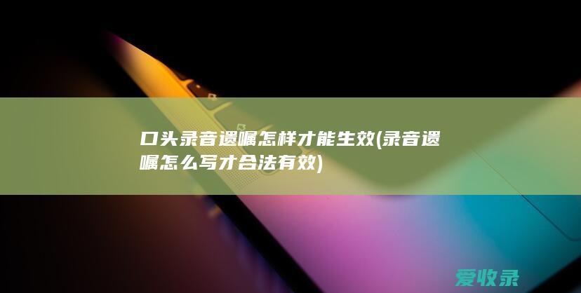 口头录音遗嘱怎样才能生效(录音遗嘱怎么写才合法有效)