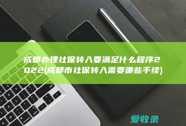 成都办理社保转入要满足什么程序2022(成都市社保转入需要哪些手续)