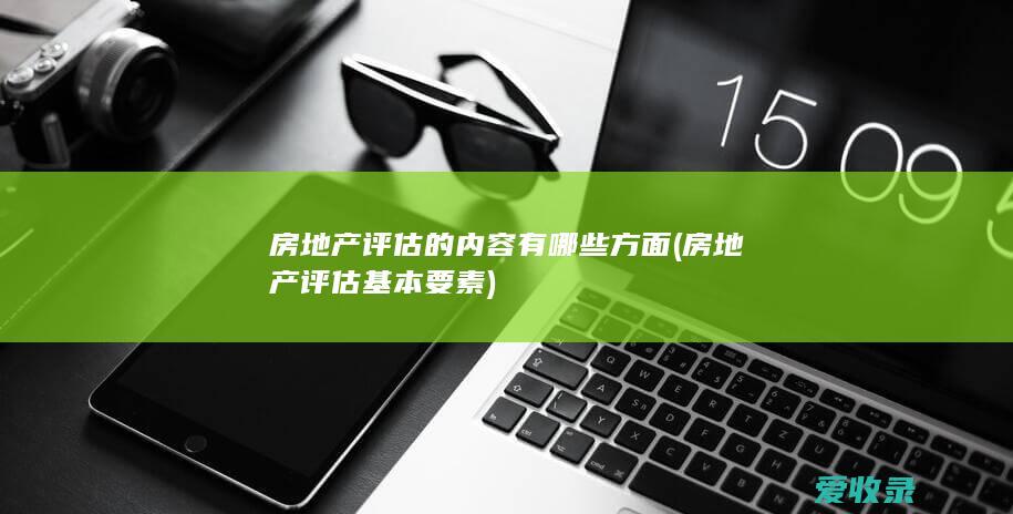 房地产评估的内容有哪些方面(房地产评估基本要素)