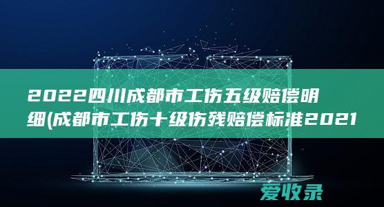 2022四川成都市工伤五级赔偿明细(成都市工伤十级伤残赔偿标准2021)