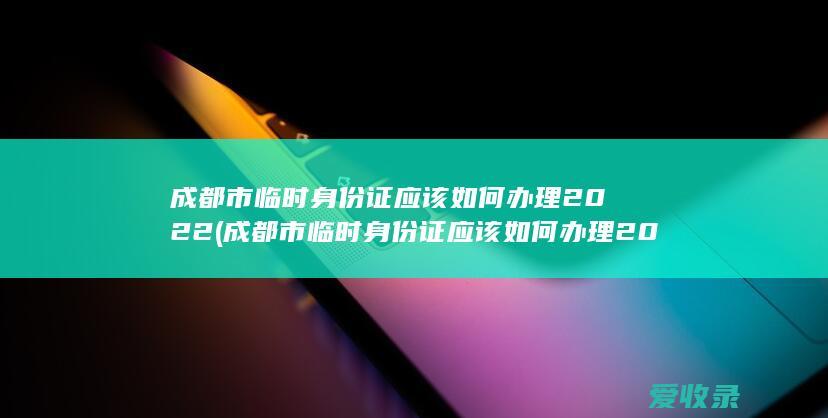 成都市临时身份证应该如何办理2022(成都市临时身份证应该如何办理2022年)