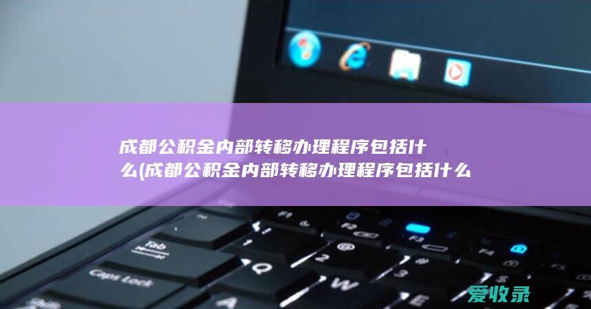 成都公积金内部转移办理程序包括什么(成都公积金内部转移办理程序包括什么内容)