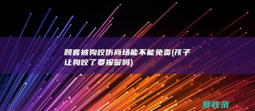 顾客被狗咬伤商场能不能免责(孩子让狗咬了要报警吗)