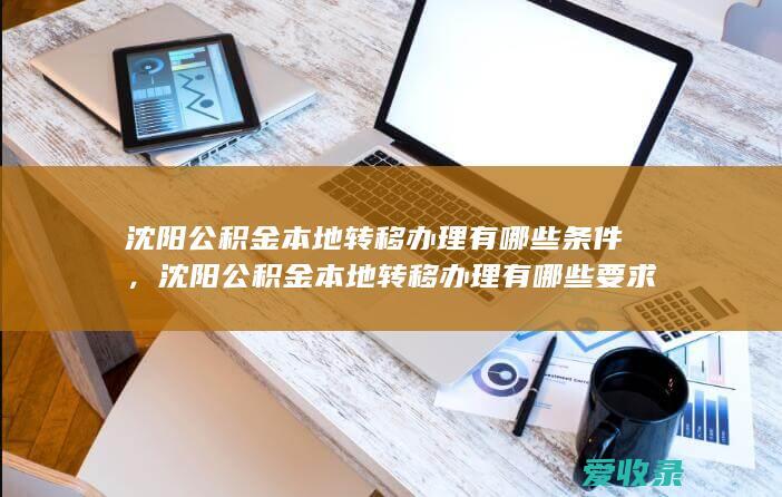 沈阳公积金本地转移办理有哪些条件，沈阳公积金本地转移办理有哪些要求