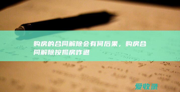 购房的合同解除会有何后果，购房合同解除按揭房咋退