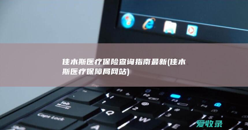 佳木斯医疗保险查询指南最新(佳木斯医疗保障局网站)