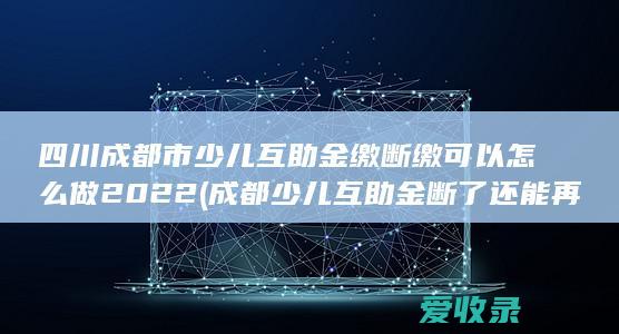 四川成都市少儿互助金缴断缴可以怎么做2022(成都少儿互助金断了还能再交吗)