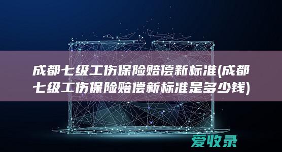 成都七级工伤保险赔偿新标准(成都七级工伤保险赔偿新标准是多少钱)