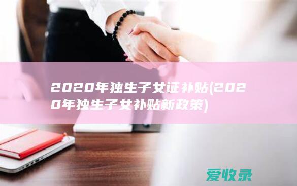 2020年独生子女证补贴(2020年独生子女补贴新政策)