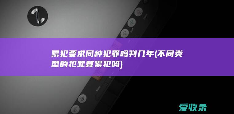 累犯要求同种犯罪吗判几年(不同类型的犯罪算累犯吗)