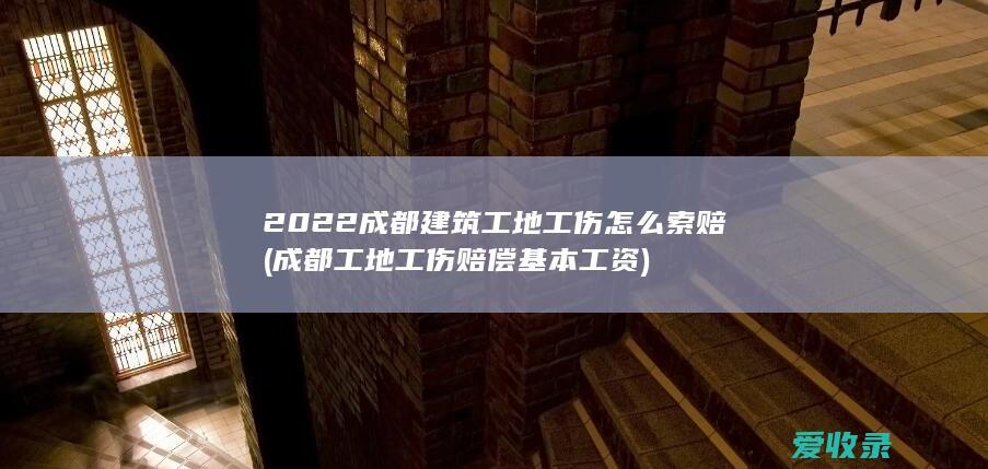 2022成都建筑工地工伤怎么索赔(成都工地工伤赔偿基本工资)