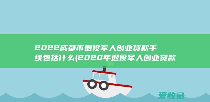 2022成都市退役军人创业贷款手续包括什么(2020年退役军人创业贷款最新消息)