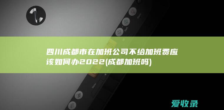 四川成都市在加班公司不给加班费应该如何办2022(成都加班吗)