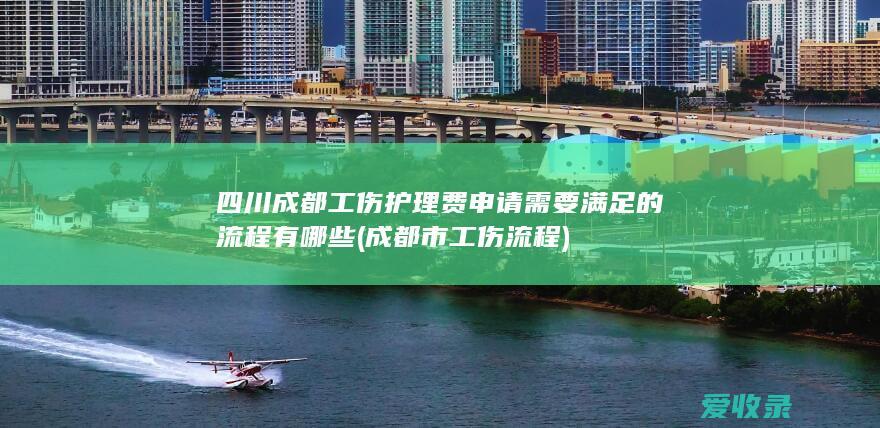 四川成都工伤护理费申请需要满足的流程有哪些(成都市工伤流程)