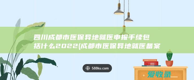 四川成都市医保异地就医申报手续包括什么2022(成都市医保异地就医备案流程)