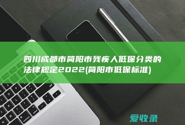 四川成都市简阳市残疾人低保分类的法律规定2022(简阳市低保标准)