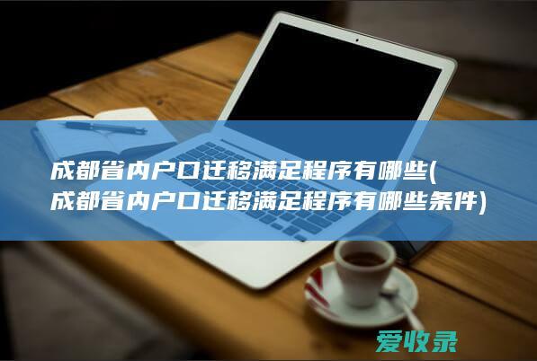 成都省内户口迁移满足程序有哪些(成都省内户口迁移满足程序有哪些条件)