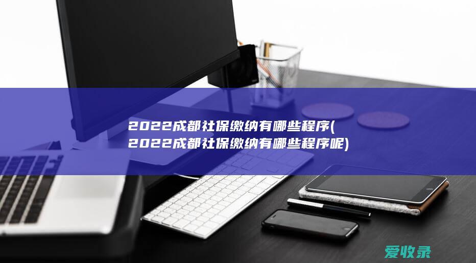 2022成都社保缴纳有哪些程序(2022成都社保缴纳有哪些程序呢)