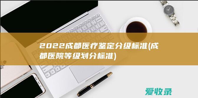 2022成都医疗鉴定分级标准(成都医院等级划分标准)