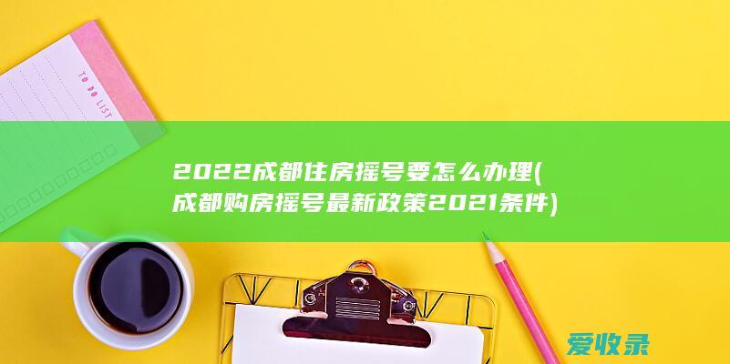 2022成都住房摇号要怎么办理(成都购房摇号最新政策2021条件)