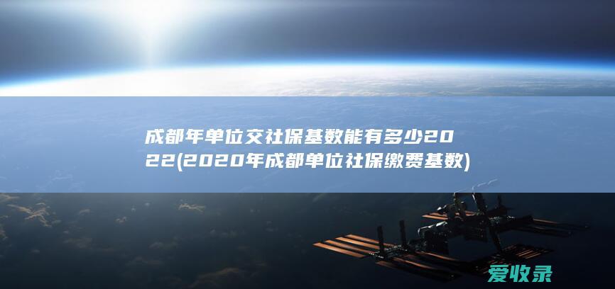 成都年单位交社保基数能有多少2022(2020年成都单位社保缴费基数)