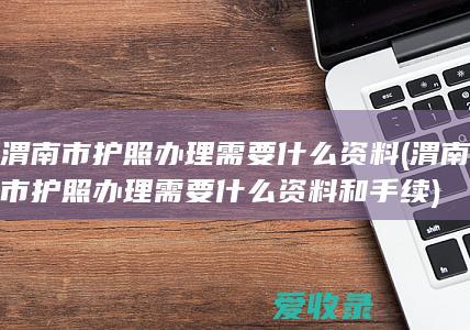 渭南市护照办理需要什么资料(渭南市护照办理需要什么资料和手续)