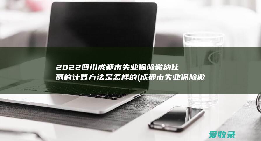 2022四川成都市失业保险缴纳比例的计算方法是怎样的(成都市失业保险缴费比例)