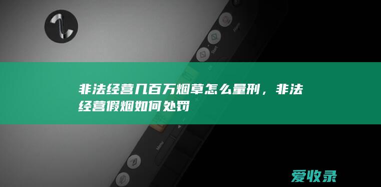 非法经营几百万烟草怎么量刑，非法经营假烟如何处罚