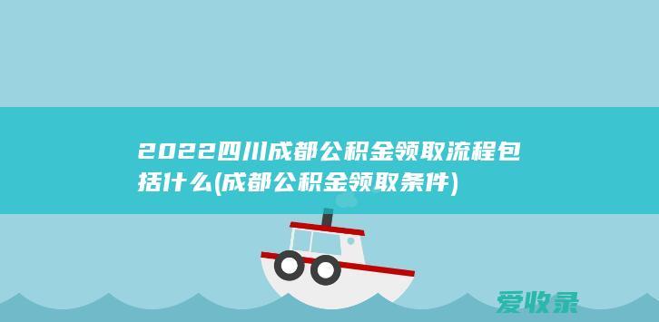 2022四川成都公积金领取流程包括什么(成都公积金领取条件)