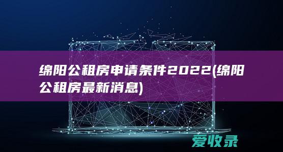 绵阳公租房申请条件2022(绵阳公租房最新消息)