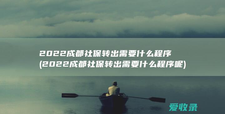 2022成都社保转出需要什么程序(2022成都社保转出需要什么程序呢)