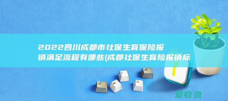 2022四川成都市社保生育保险报销满足流程有哪些(成都社保生育险报销标准)