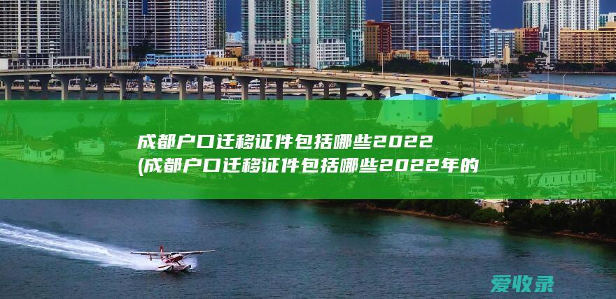 成都户口迁移证件包括哪些2022(成都户口迁移证件包括哪些2022年的)