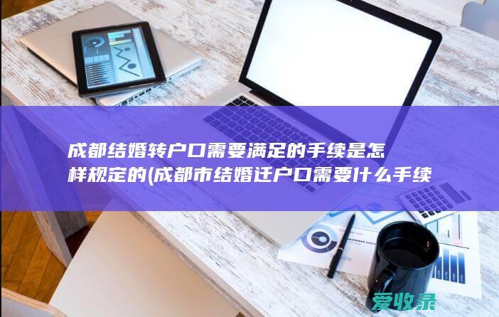 成都结婚转户口需要满足的手续是怎样规定的(成都市结婚迁户口需要什么手续)