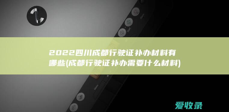 2022四川成都行驶证补办材料有哪些(成都行驶证补办需要什么材料)