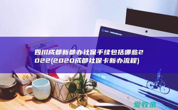 四川成都新都办社保手续包括哪些2022(2020成都社保卡新办流程)