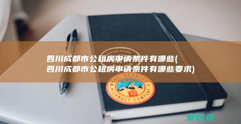 四川成都市公租房申请条件有哪些(四川成都市公租房申请条件有哪些要求)