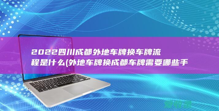 2022四川成都外地车牌换车牌流程是什么(外地车牌换成都车牌需要哪些手续)