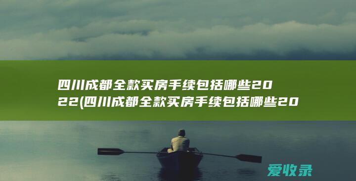 四川成都全款买房手续包括哪些2022(四川成都全款买房手续包括哪些2022年的)