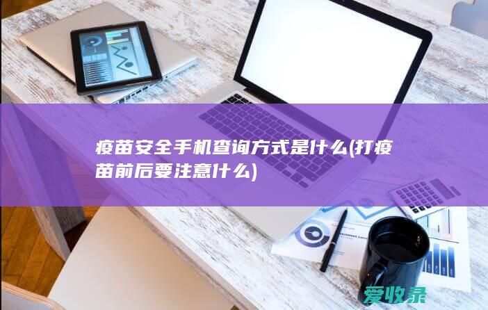 疫苗安全手机查询方式是什么(打疫苗前后要注意什么)