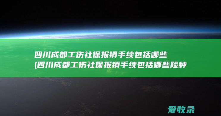 四川成都工伤社保报销手续包括哪些(四川成都工伤社保报销手续包括哪些险种)