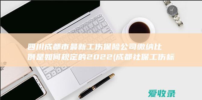 四川成都市最新工伤保险公司缴纳比例是如何规定的2022(成都社保工伤标准)