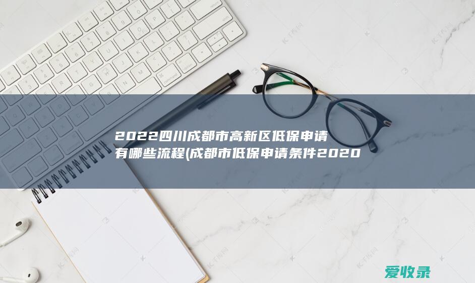 2022四川成都市高新区低保申请有哪些流程(成都市低保申请条件2020)